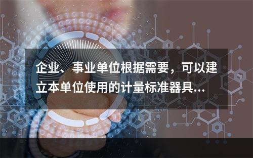 企业、事业单位根据需要，可以建立本单位使用的计量标准器具，其