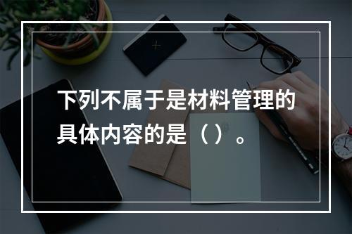 下列不属于是材料管理的具体内容的是（ ）。