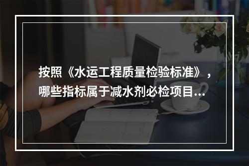 按照《水运工程质量检验标准》，哪些指标属于减水剂必检项目。