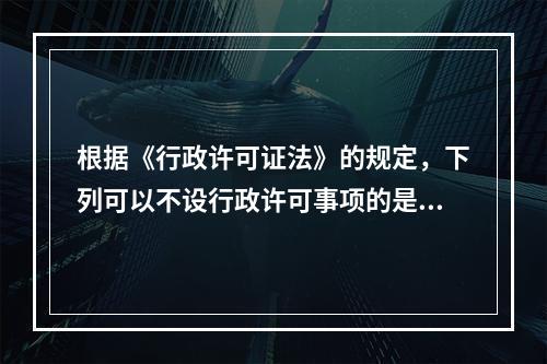 根据《行政许可证法》的规定，下列可以不设行政许可事项的是（