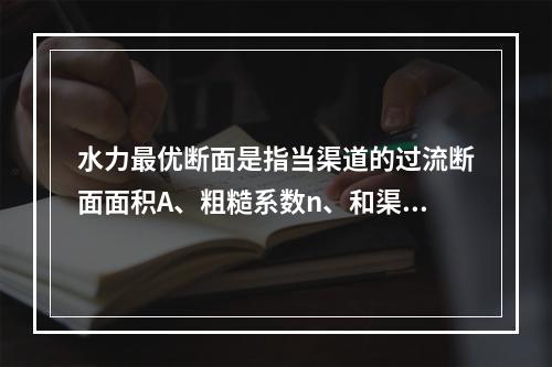 水力最优断面是指当渠道的过流断面面积A、粗糙系数n、和渠道