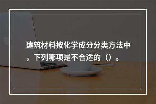 建筑材料按化学成分分类方法中，下列哪项是不合适的（）。