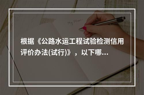 根据《公路水运工程试验检测信用评价办法(试行)》，以下哪些失