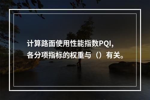 计算路面使用性能指数PQI,各分项指标的权重与（）有关。