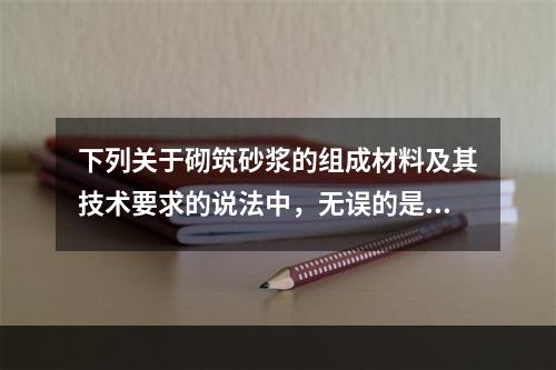 下列关于砌筑砂浆的组成材料及其技术要求的说法中，无误的是（