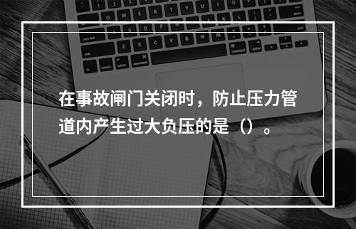 在事故闸门关闭时，防止压力管道内产生过大负压的是（）。