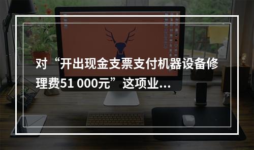 对“开出现金支票支付机器设备修理费51 000元”这项业务，