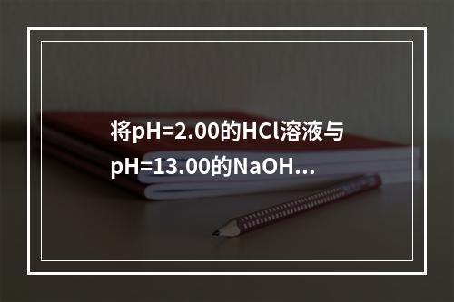 将pH=2.00的HCl溶液与pH=13.00的NaOH溶