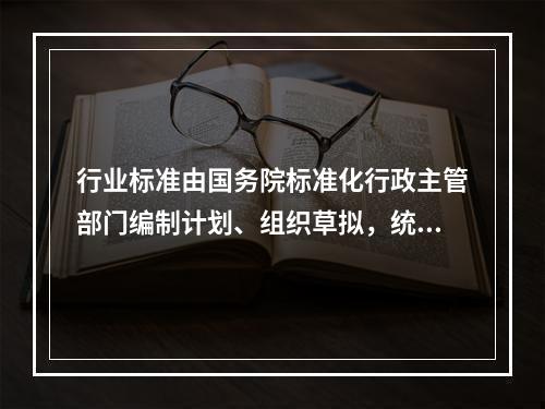 行业标准由国务院标准化行政主管部门编制计划、组织草拟，统一审