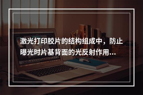 激光打印胶片的结构组成中，防止曝光时片基背面的光反射作用的是