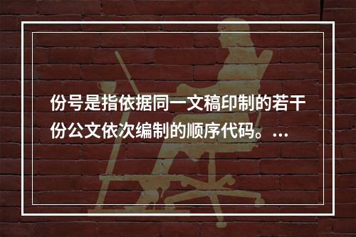 份号是指依据同一文稿印制的若干份公文依次编制的顺序代码。适用