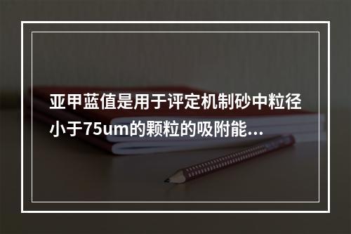 亚甲蓝值是用于评定机制砂中粒径小于75um的颗粒的吸附能力指