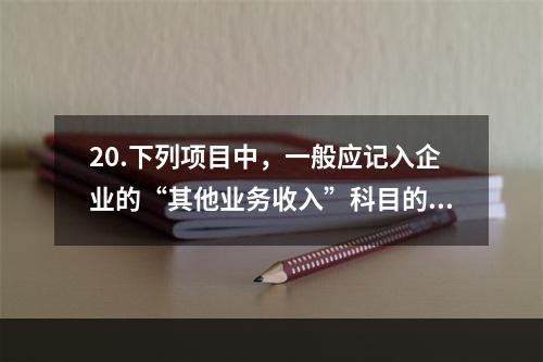 20.下列项目中，一般应记入企业的“其他业务收入”科目的有（