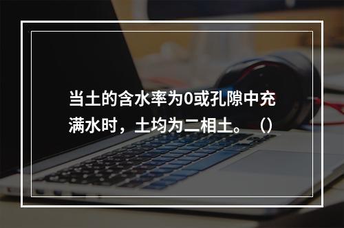 当土的含水率为0或孔隙中充满水时，土均为二相土。（）