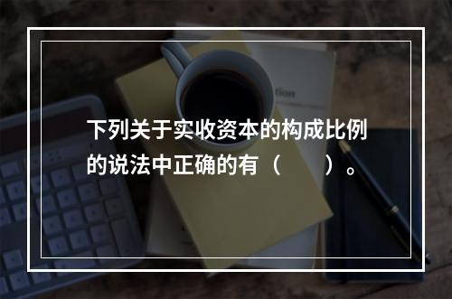 下列关于实收资本的构成比例的说法中正确的有（　　）。