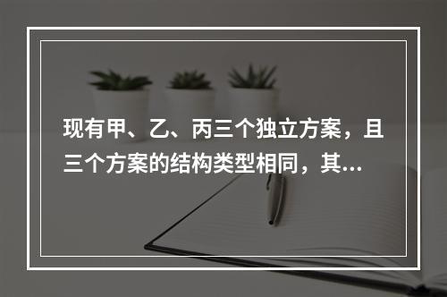 现有甲、乙、丙三个独立方案，且三个方案的结构类型相同，其三