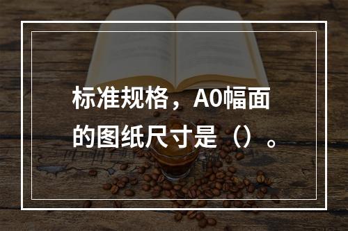 标准规格，A0幅面的图纸尺寸是（）。