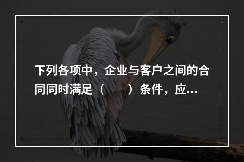 下列各项中，企业与客户之间的合同同时满足（　　）条件，应当在