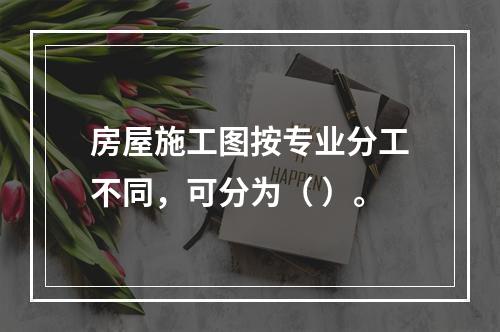 房屋施工图按专业分工不同，可分为（ ）。