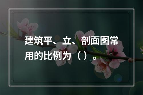 建筑平、立、剖面图常用的比例为（ ）。