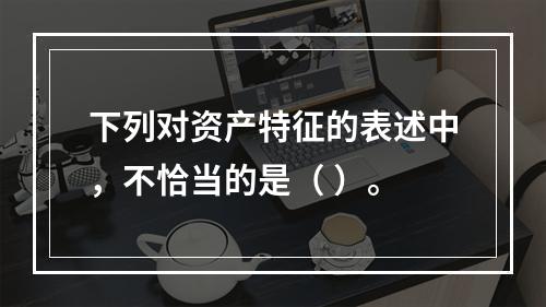 下列对资产特征的表述中，不恰当的是（ ）。