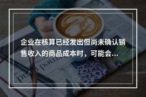 企业在核算已经发出但尚未确认销售收入的商品成本时，可能会涉及