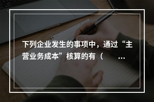 下列企业发生的事项中，通过“主营业务成本”核算的有（　　）。