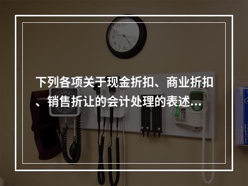 下列各项关于现金折扣、商业折扣、销售折让的会计处理的表述中，