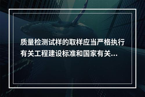 质量检测试样的取样应当严格执行有关工程建设标准和国家有关规定