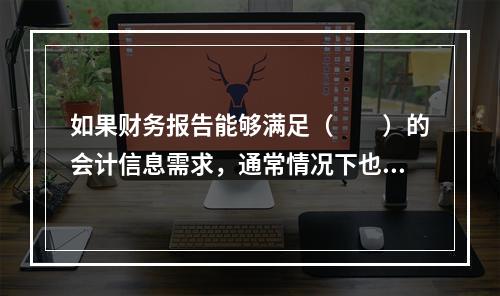 如果财务报告能够满足（　　）的会计信息需求，通常情况下也可以