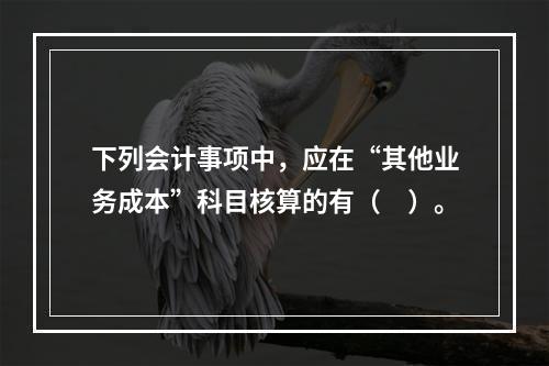 下列会计事项中，应在“其他业务成本”科目核算的有（　）。