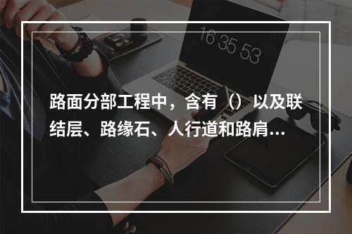 路面分部工程中，含有（）以及联结层、路缘石、人行道和路肩等分