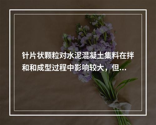 针片状颗粒对水泥混凝土集料在拌和和成型过程中影响较大，但是混