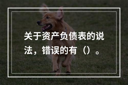 关于资产负债表的说法，错误的有（）。