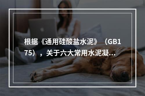 根据《通用硅酸盐水泥》（GB175），关于六大常用水泥凝结时