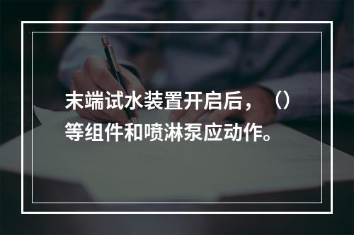 末端试水装置开启后，（）等组件和喷淋泵应动作。