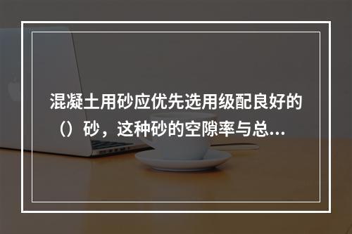 混凝土用砂应优先选用级配良好的（）砂，这种砂的空隙率与总表面