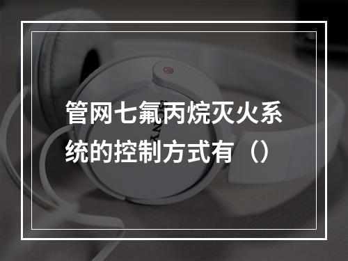 管网七氟丙烷灭火系统的控制方式有（）