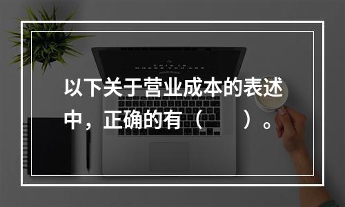 以下关于营业成本的表述中，正确的有（　　）。