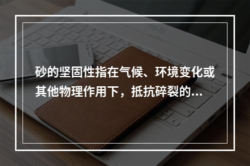 砂的坚固性指在气候、环境变化或其他物理作用下，抵抗碎裂的能力