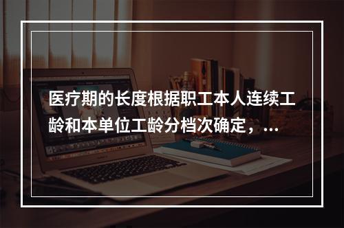 医疗期的长度根据职工本人连续工龄和本单位工龄分档次确定，最长