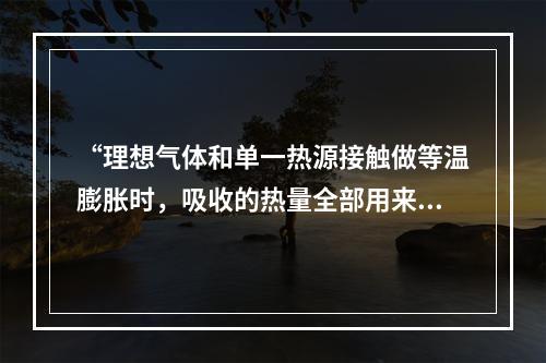 “理想气体和单一热源接触做等温膨胀时，吸收的热量全部用来对