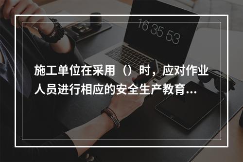 施工单位在采用（）时，应对作业人员进行相应的安全生产教育培训