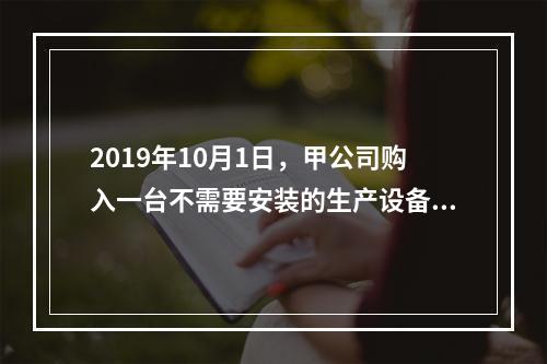 2019年10月1日，甲公司购入一台不需要安装的生产设备，增