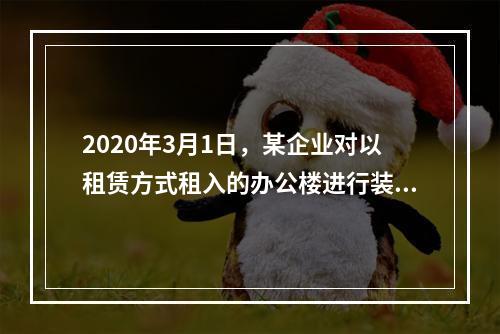 2020年3月1日，某企业对以租赁方式租入的办公楼进行装修，