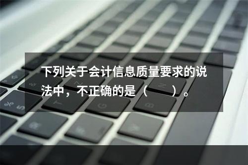 下列关于会计信息质量要求的说法中，不正确的是（　　）。