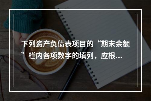 下列资产负债表项目的“期末余额”栏内各项数字的填列，应根据有