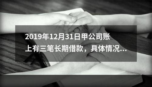 2019年12月31日甲公司账上有三笔长期借款，具体情况如下