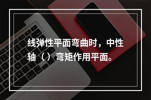 线弹性平面弯曲时，中性轴（ ）弯矩作用平面。