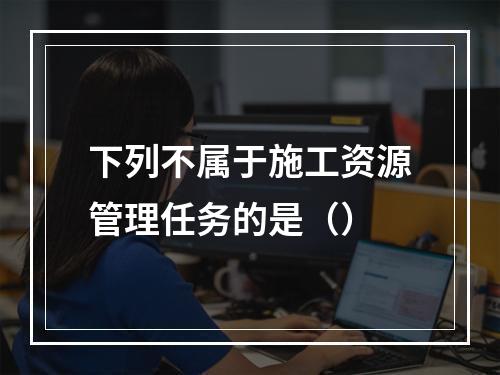 下列不属于施工资源管理任务的是（）